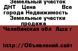 Земельный участок ДНТ › Цена ­ 550 000 - Все города Недвижимость » Земельные участки продажа   . Челябинская обл.,Аша г.